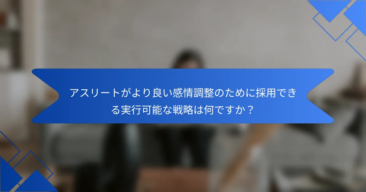 アスリートがより良い感情調整のために採用できる実行可能な戦略は何ですか？