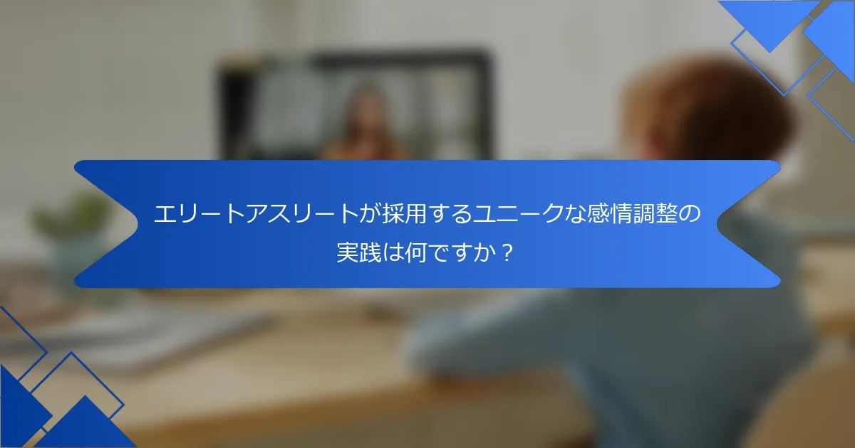 エリートアスリートが採用するユニークな感情調整の実践は何ですか？