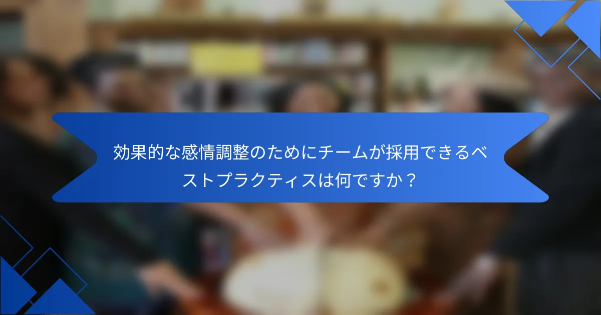 効果的な感情調整のためにチームが採用できるベストプラクティスは何ですか？